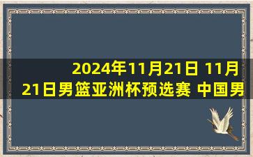 2024年11月21日 11月21日男篮亚洲杯预选赛 中国男篮 - 关岛男篮 精彩镜头